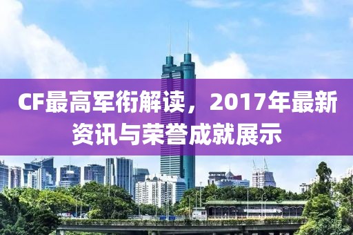 CF最高軍銜解讀，2017年最新資訊與榮譽(yù)成就展示