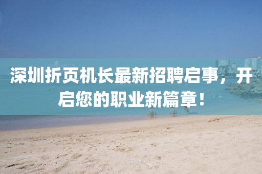 深圳折頁(yè)機(jī)長(zhǎng)最新招聘啟事，開啟您的職業(yè)新篇章！