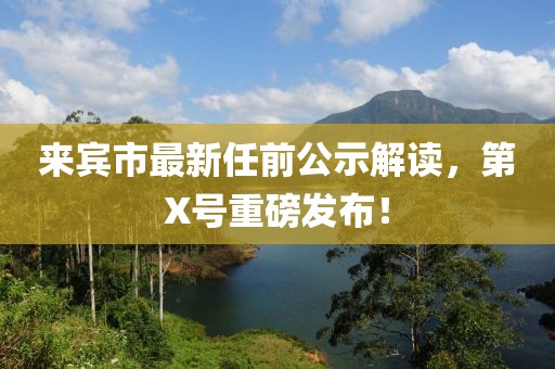 來賓市最新任前公示解讀，第X號(hào)重磅發(fā)布！