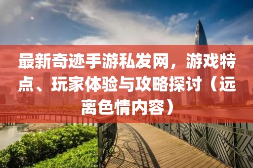 最新奇跡手游私發(fā)網(wǎng)，游戲特點、玩家體驗與攻略探討（遠(yuǎn)離色情內(nèi)容）