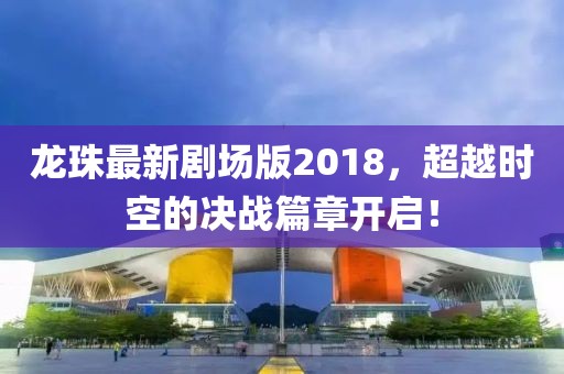 龍珠最新劇場(chǎng)版2018，超越時(shí)空的決戰(zhàn)篇章開(kāi)啟！