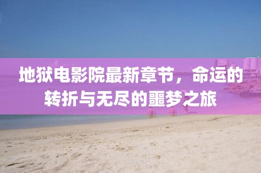 地獄電影院最新章節(jié)，命運(yùn)的轉(zhuǎn)折與無盡的噩夢(mèng)之旅