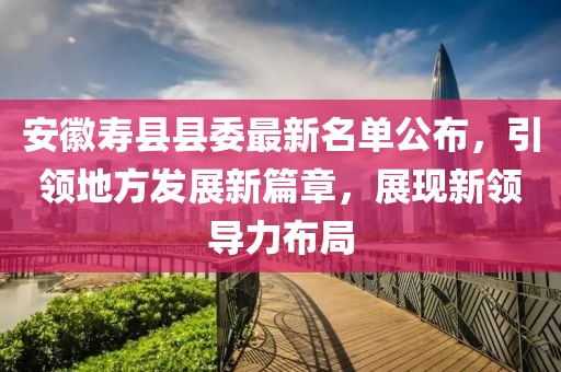 安徽壽縣縣委最新名單公布，引領(lǐng)地方發(fā)展新篇章，展現(xiàn)新領(lǐng)導(dǎo)力布局