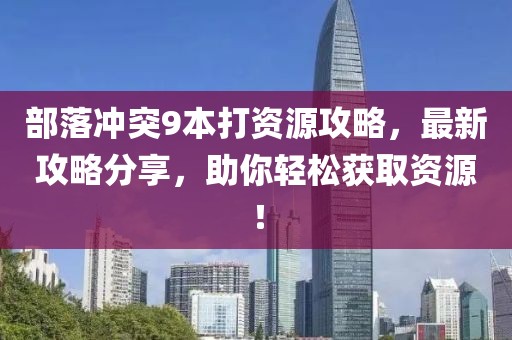 部落沖突9本打資源攻略，最新攻略分享，助你輕松獲取資源！