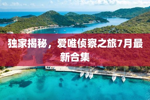 獨家揭秘，愛唯偵察之旅7月最新合集
