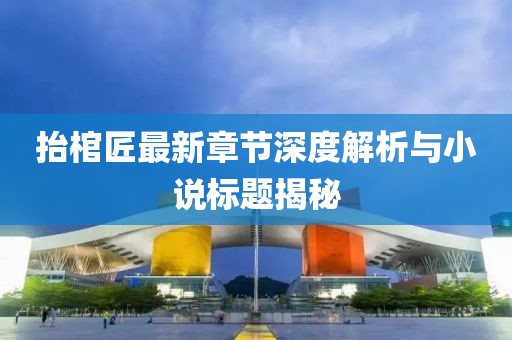 抬棺匠最新章節(jié)深度解析與小說標題揭秘