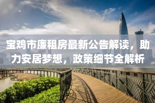寶雞市廉租房最新公告解讀，助力安居夢想，政策細節(jié)全解析