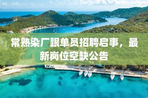 常熟染廠跟單員招聘啟事，最新崗位空缺公告