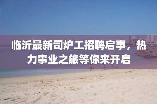 臨沂最新司爐工招聘啟事，熱力事業(yè)之旅等你來開啟