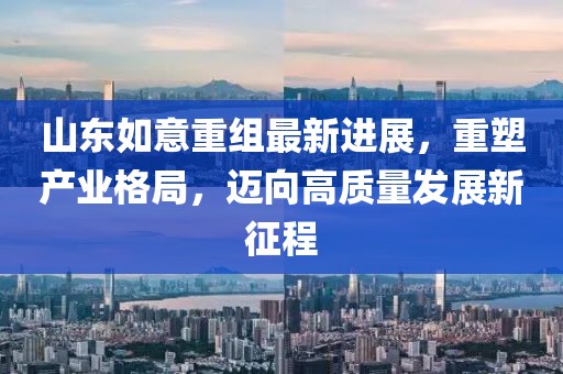 山東如意重組最新進展，重塑產(chǎn)業(yè)格局，邁向高質(zhì)量發(fā)展新征程