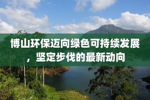 博山環(huán)保邁向綠色可持續(xù)發(fā)展，堅定步伐的最新動向