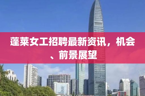 蓬萊女工招聘最新資訊，機(jī)會、前景展望
