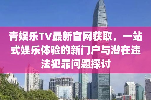 青娛樂TV最新官網(wǎng)獲取，一站式娛樂體驗的新門戶與潛在違法犯罪問題探討