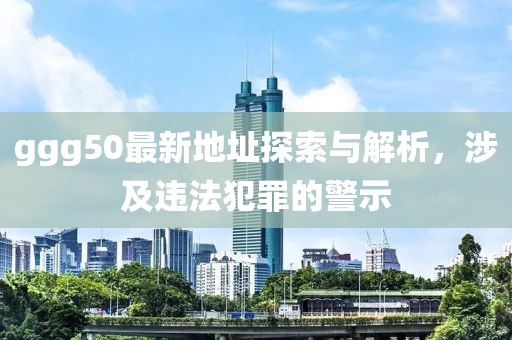 ggg50最新地址探索與解析，涉及違法犯罪的警示