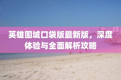 英雄圍城口袋版最新版，深度體驗與全面解析攻略