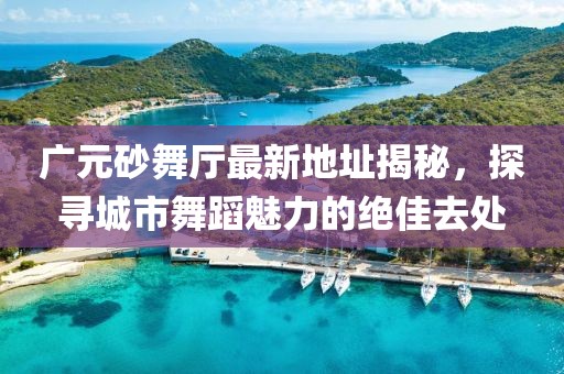 廣元砂舞廳最新地址揭秘，探尋城市舞蹈魅力的絕佳去處