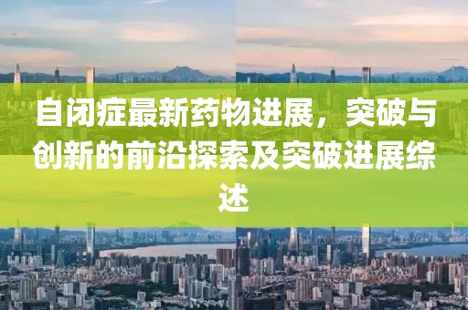 自閉癥最新藥物進(jìn)展，突破與創(chuàng)新的前沿探索及突破進(jìn)展綜述