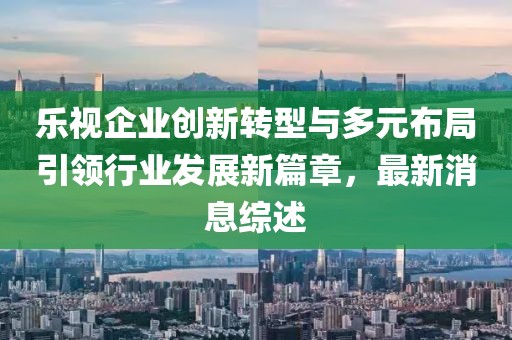 樂視企業(yè)創(chuàng)新轉(zhuǎn)型與多元布局引領(lǐng)行業(yè)發(fā)展新篇章，最新消息綜述