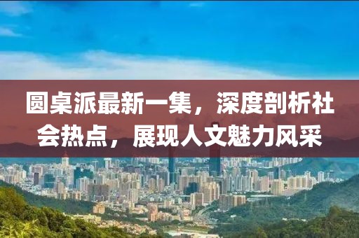 圓桌派最新一集，深度剖析社會(huì)熱點(diǎn)，展現(xiàn)人文魅力風(fēng)采