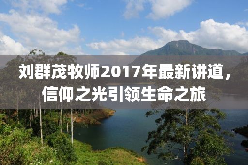 劉群茂牧師2017年最新講道，信仰之光引領(lǐng)生命之旅