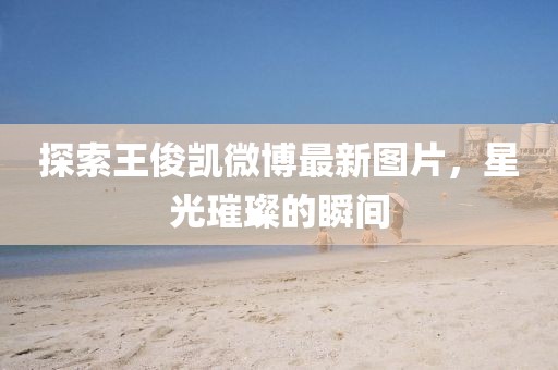 探索王俊凱微博最新圖片，星光璀璨的瞬間