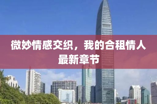 微妙情感交織，我的合租情人最新章節(jié)