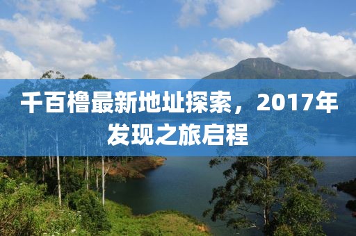 千百櫓最新地址探索，2017年發(fā)現(xiàn)之旅啟程