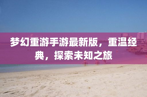 夢幻重游手游最新版，重溫經典，探索未知之旅