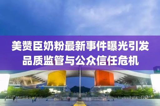 美贊臣奶粉最新事件曝光引發(fā)品質(zhì)監(jiān)管與公眾信任危機(jī)