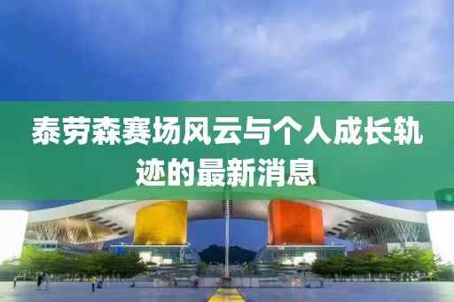 泰勞森賽場風(fēng)云與個人成長軌跡的最新消息