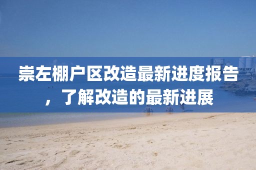 崇左棚戶區(qū)改造最新進(jìn)度報告，了解改造的最新進(jìn)展