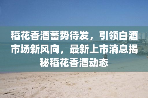 稻花香酒蓄勢(shì)待發(fā)，引領(lǐng)白酒市場(chǎng)新風(fēng)向，最新上市消息揭秘稻花香酒動(dòng)態(tài)