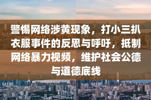 警惕網(wǎng)絡(luò)涉黃現(xiàn)象，打小三扒衣服事件的反思與呼吁，抵制網(wǎng)絡(luò)暴力視頻，維護(hù)社會公德與道德底線