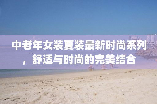 中老年女裝夏裝最新時尚系列，舒適與時尚的完美結(jié)合