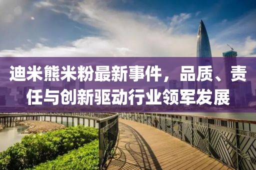 迪米熊米粉最新事件，品質(zhì)、責(zé)任與創(chuàng)新驅(qū)動(dòng)行業(yè)領(lǐng)軍發(fā)展