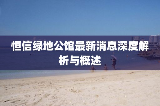 恒信綠地公館最新消息深度解析與概述