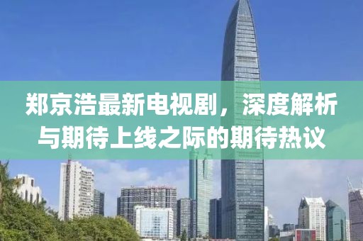 鄭京浩最新電視劇，深度解析與期待上線之際的期待熱議