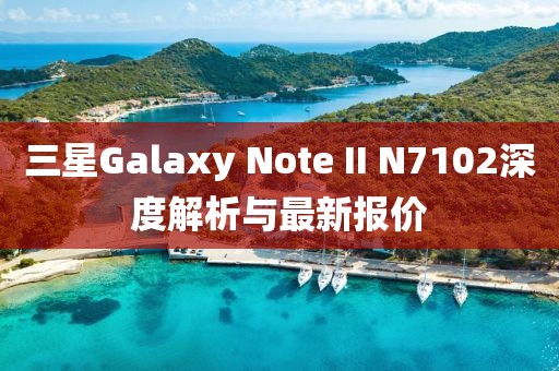 三星Galaxy Note II N7102深度解析與最新報價