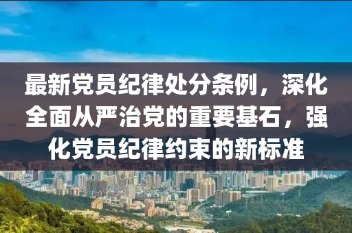最新黨員紀(jì)律處分條例，深化全面從嚴(yán)治黨的重要基石，強(qiáng)化黨員紀(jì)律約束的新標(biāo)準(zhǔn)