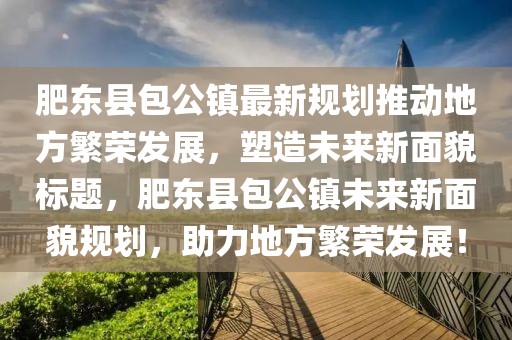 肥東縣包公鎮(zhèn)最新規(guī)劃推動地方繁榮發(fā)展，塑造未來新面貌標題，肥東縣包公鎮(zhèn)未來新面貌規(guī)劃，助力地方繁榮發(fā)展！