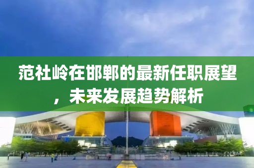 范社嶺在邯鄲的最新任職展望，未來(lái)發(fā)展趨勢(shì)解析