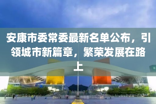 安康市委常委最新名單公布，引領(lǐng)城市新篇章，繁榮發(fā)展在路上