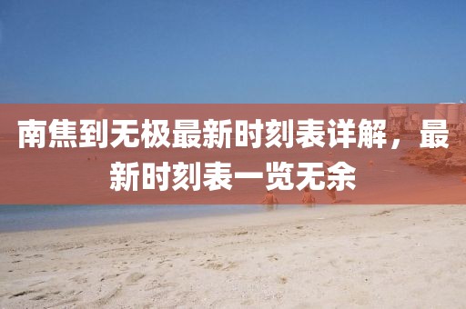 南焦到無極最新時(shí)刻表詳解，最新時(shí)刻表一覽無余