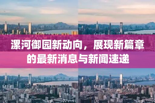 漯河御園新動(dòng)向，展現(xiàn)新篇章的最新消息與新聞速遞