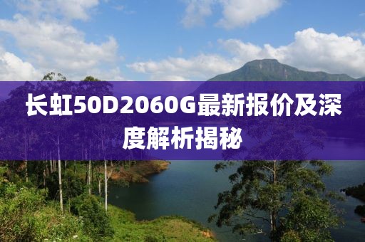 長虹50D2060G最新報價及深度解析揭秘