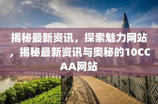 揭秘最新資訊，探索魅力網(wǎng)站，揭秘最新資訊與奧秘的10CCAA網(wǎng)站