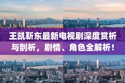 王凱靳東最新電視劇深度賞析與剖析，劇情、角色全解析！