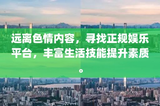 遠離色情內容，尋找正規(guī)娛樂平臺，豐富生活技能提升素質。