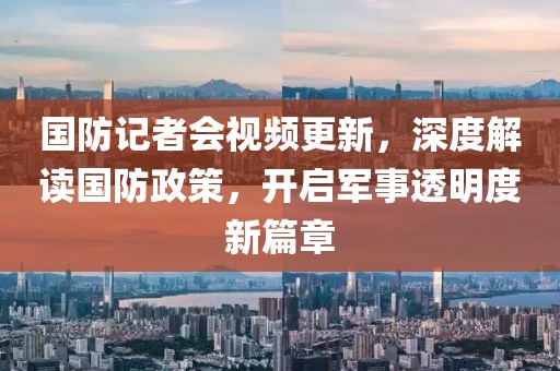 國防記者會(huì)視頻更新，深度解讀國防政策，開啟軍事透明度新篇章