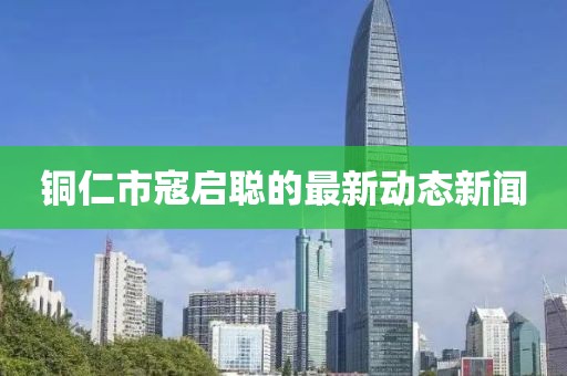 銅仁市寇啟聰?shù)淖钚聞討B(tài)新聞